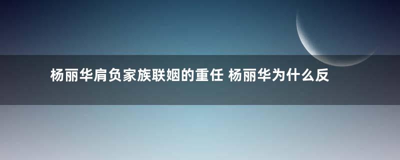 杨丽华肩负家族联姻的重任 杨丽华为什么反对父亲杨坚称帝